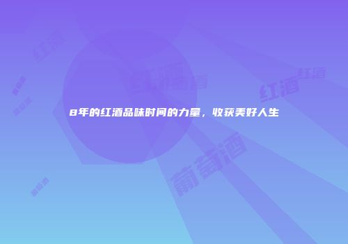 8年的红酒品味时间的力量，收获美好人生
