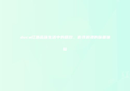 duca红酒品味生活中的精致，追寻浪漫的味蕾体验