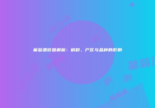 葡萄酒价值解析：树龄、产区与品种的影响