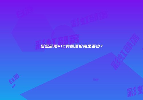 彩虹部落v12青稞酒价格是多少？
