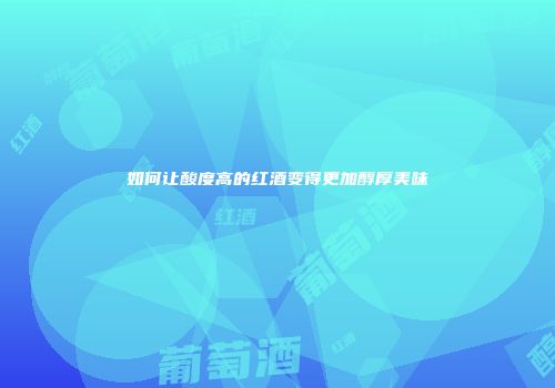 如何让酸度高的红酒变得更加醇厚美味