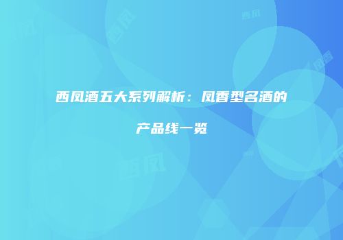 西凤酒五大系列解析：凤香型名酒的产品线一览