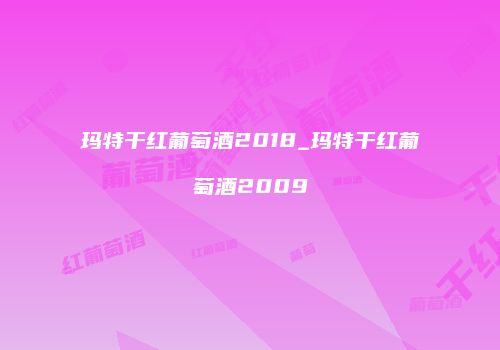 玛特干红葡萄酒2018_玛特干红葡萄酒2009