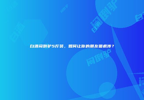 白酒闷倒驴5斤装，如何让你的朋友圈疯传？