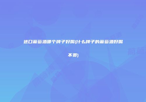 进口葡萄酒哪个牌子好喝(什么牌子的葡萄酒好喝不贵)