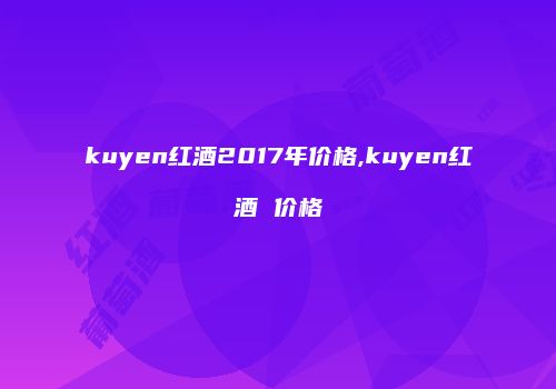 kuyen红酒2017年价格,kuyen红酒 价格