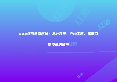 328红酒全面解析：品牌背景、产地工艺、品质口感与选购指南