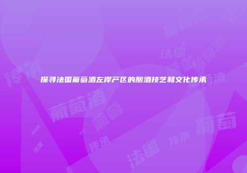 探寻法国葡萄酒左岸产区的酿酒技艺和文化传承