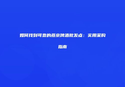 如何找到可靠的燕京啤酒批发点：实用采购指南