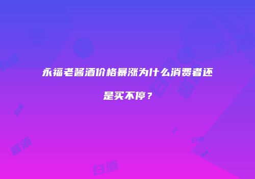 永福老酱酒价格暴涨为什么消费者还是买不停？