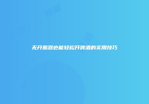 无开瓶器也能轻松开啤酒的实用技巧