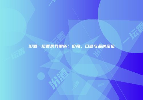 汾酒一坛香系列解析：价格、口感与品牌定位