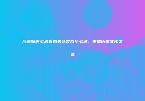 河南朝歌老酒价格表品尝百年老酒，重温历史文化之美