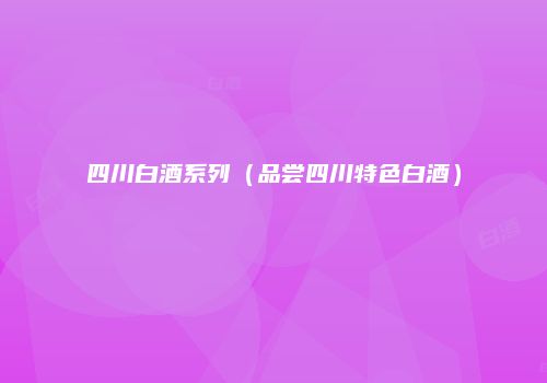 四川白酒系列（品尝四川特色白酒）
