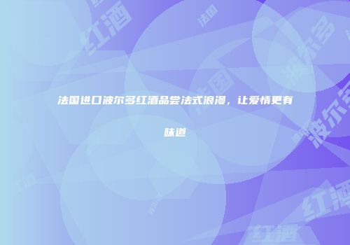 法国进口波尔多红酒品尝法式浪漫，让爱情更有味道