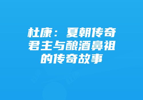 杜康：夏朝传奇君主与酿酒鼻祖的传奇故事