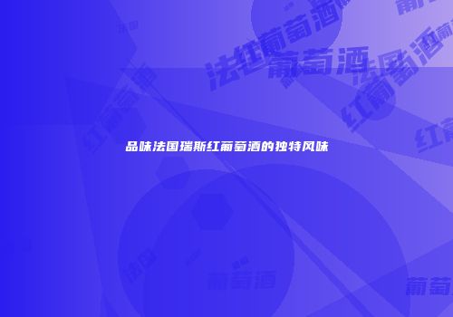 品味法国瑞斯红葡萄酒的独特风味