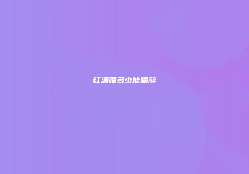 红酒喝多少能喝醉
