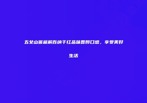 五女山窖藏解百纳干红品味香醇口感，享受美好生活