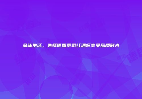 品味生活，选择德国蔡司红酒杯享受品质时光