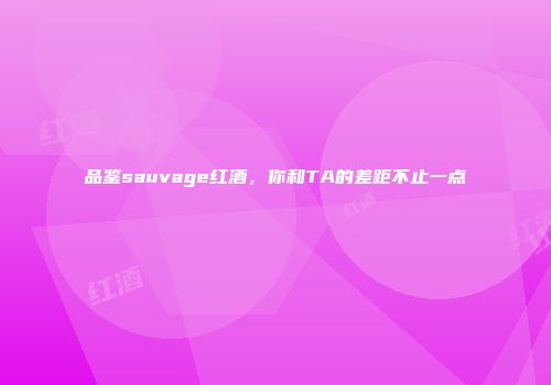 品鉴sauvage红酒，你和TA的差距不止一点