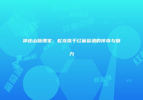 祁连山脉瑰宝：蛇龙珠干红葡萄酒的传奇与魅力