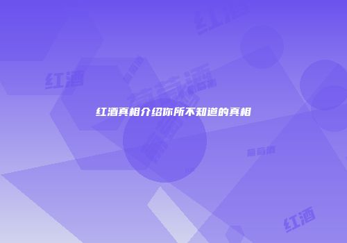 红酒真相介绍你所不知道的真相