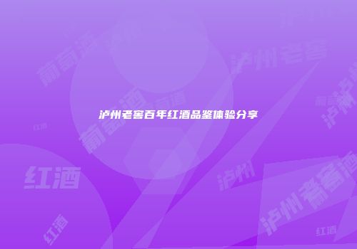 泸州老窖百年红酒品鉴体验分享