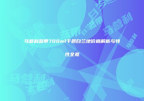 马爹利蓝带700ml干邑白兰地价格解析与特性全览