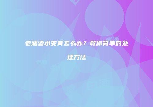 老酒酒水变黄怎么办？教你简单的处理方法