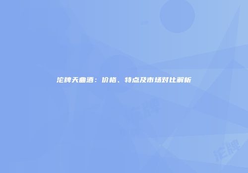 沱牌天曲酒：价格、特点及市场对比解析