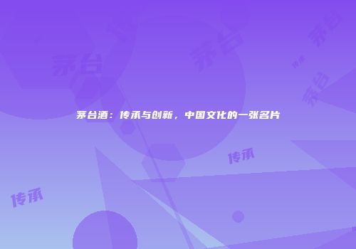 茅台酒：传承与创新，中国文化的一张名片