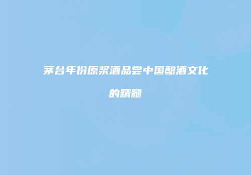 茅台年份原浆酒品尝中国酿酒文化的精髓