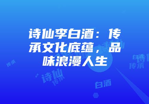 诗仙李白酒：传承文化底蕴，品味浪漫人生
