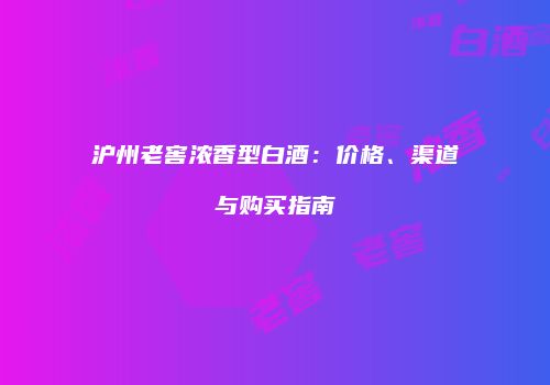 沪州老窖浓香型白酒：价格、渠道与购买指南