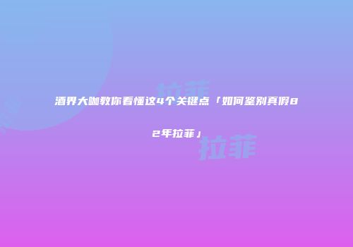 酒界大咖教你看懂这4个关键点「如何鉴别真假82年拉菲」