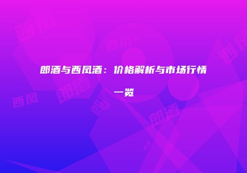 郎酒与西凤酒：价格解析与市场行情一览