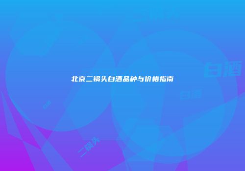 北京二锅头白酒品种与价格指南