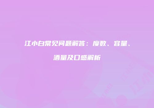 江小白常见问题解答：度数、容量、酒量及口感解析