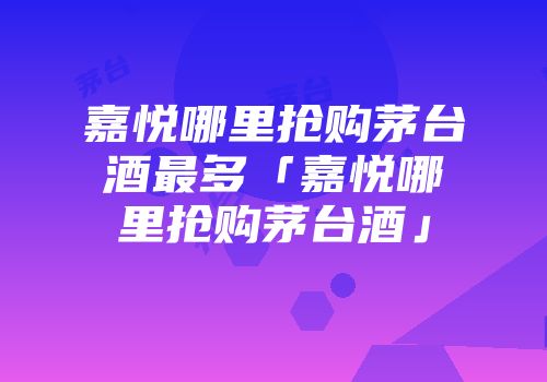嘉悦哪里抢购茅台酒最多「嘉悦哪里抢购茅台酒」
