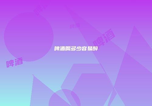啤酒喝多少容易醉