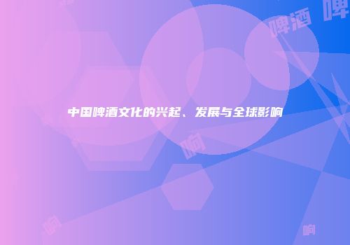 中国啤酒文化的兴起、发展与全球影响