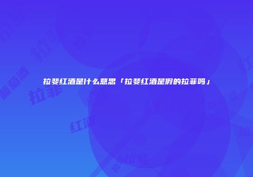 拉斐红酒是什么意思「拉斐红酒是假的拉菲吗」
