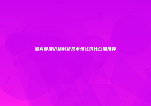 迎宾郎酒价格解析及市场性价比白酒推荐