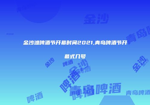 金沙滩啤酒节开幕时间2021,青岛啤酒节开幕式几号