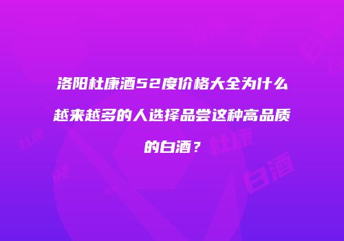 洛阳杜康酒52度价格大全为什么越来越多的人选择品尝这种高品质的白酒？