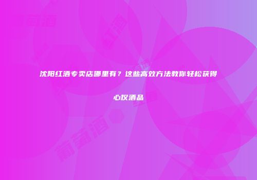 沈阳红酒专卖店哪里有？这些高效方法教你轻松获得心仪酒品