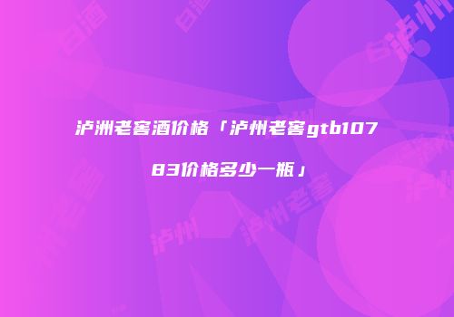泸洲老窖酒价格「泸州老窖gtb10783价格多少一瓶」