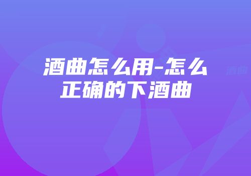 酒曲怎么用-怎么正确的下酒曲