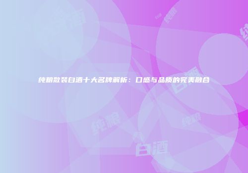 纯粮散装白酒十大名牌解析：口感与品质的完美融合